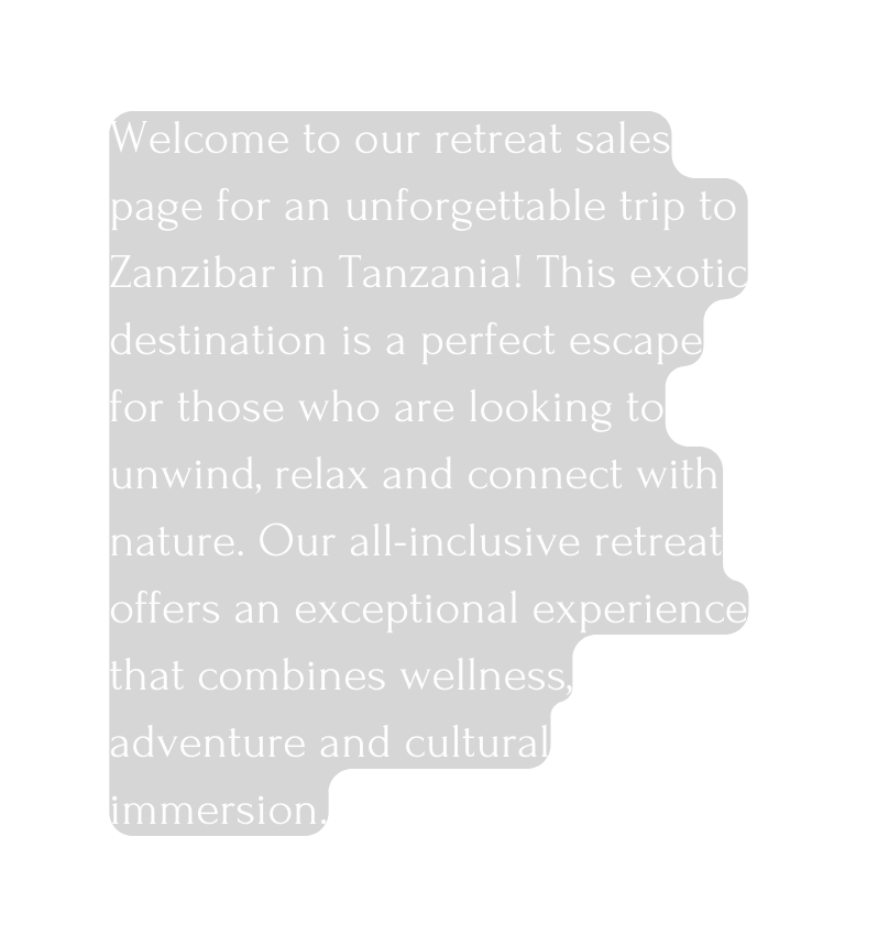 Welcome to our retreat sales page for an unforgettable trip to Zanzibar in Tanzania This exotic destination is a perfect escape for those who are looking to unwind relax and connect with nature Our all inclusive retreat offers an exceptional experience that combines wellness adventure and cultural immersion